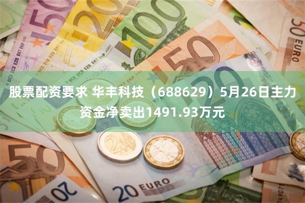 股票配资要求 华丰科技（688629）5月26日主力资金净卖出1491.93万元