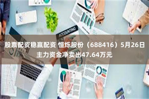 股票配资稳赢配资 恒烁股份（688416）5月26日主力资金净卖出47.64万元