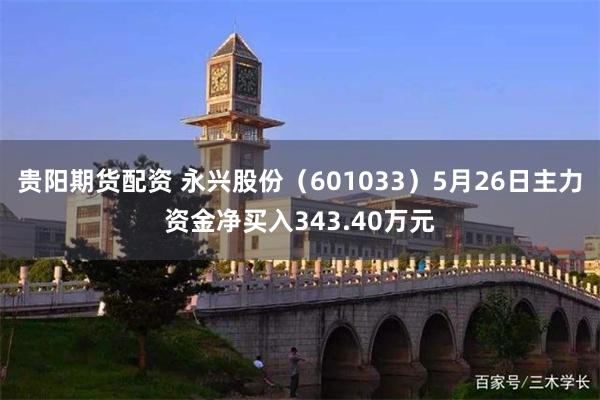 贵阳期货配资 永兴股份（601033）5月26日主力资金净买入343.40万元