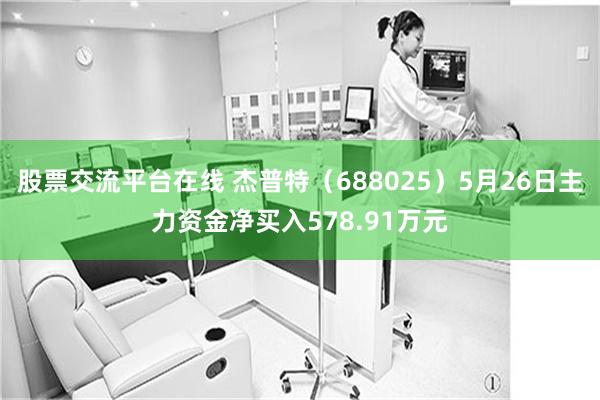 股票交流平台在线 杰普特（688025）5月26日主力资金净买入578.91万元