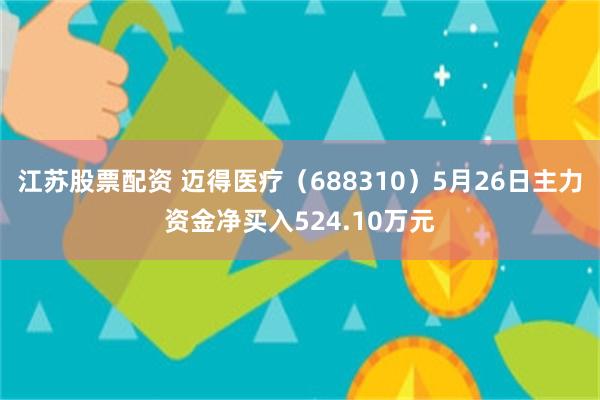 江苏股票配资 迈得医疗（688310）5月26日主力资金净买入524.10万元