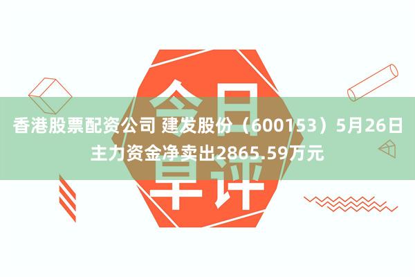 香港股票配资公司 建发股份（600153）5月26日主力资金净卖出2865.59万元