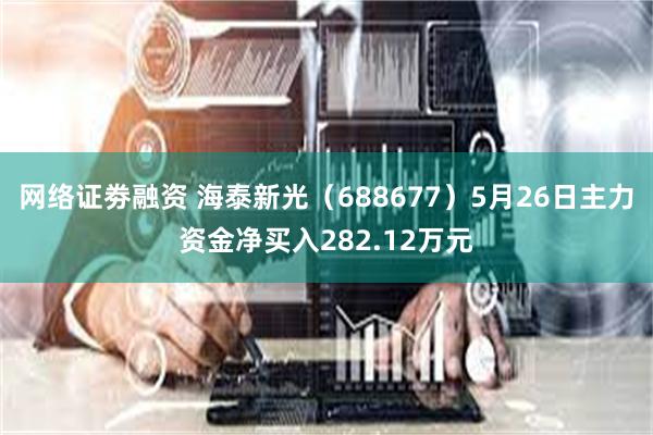 网络证劵融资 海泰新光（688677）5月26日主力资金净买入282.12万元