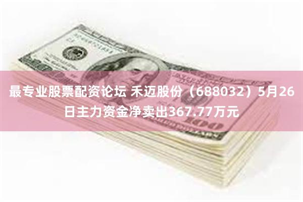 最专业股票配资论坛 禾迈股份（688032）5月26日主力资金净卖出367.77万元