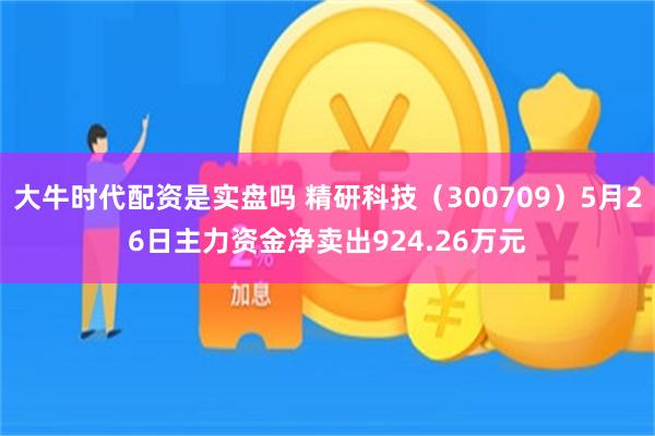 大牛时代配资是实盘吗 精研科技（300709）5月26日主力资金净卖出924.26万元