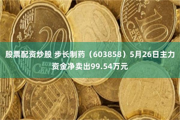 股票配资炒股 步长制药（603858）5月26日主力资金净卖出99.54万元