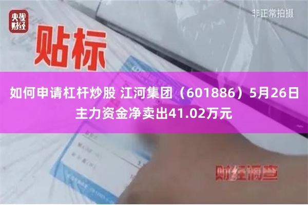 如何申请杠杆炒股 江河集团（601886）5月26日主力资金净卖出41.02万元