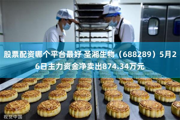 股票配资哪个平台最好 圣湘生物（688289）5月26日主力资金净卖出874.34万元