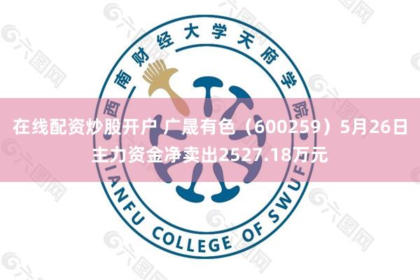 在线配资炒股开户 广晟有色（600259）5月26日主力资金净卖出2527.18万元