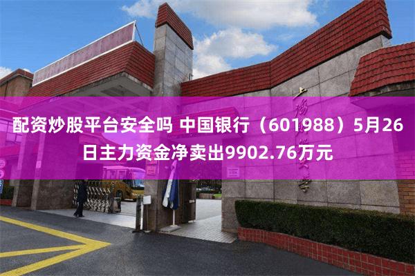 配资炒股平台安全吗 中国银行（601988）5月26日主力资金净卖出9902.76万元