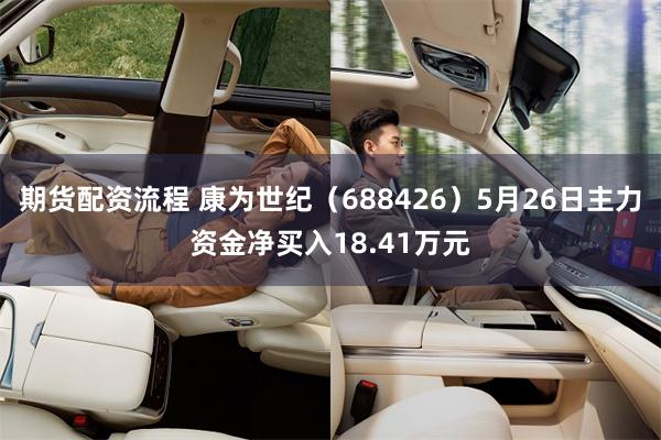 期货配资流程 康为世纪（688426）5月26日主力资金净买入18.41万元