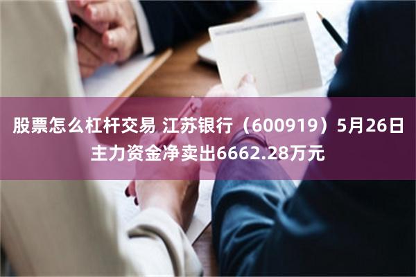 股票怎么杠杆交易 江苏银行（600919）5月26日主力资金净卖出6662.28万元