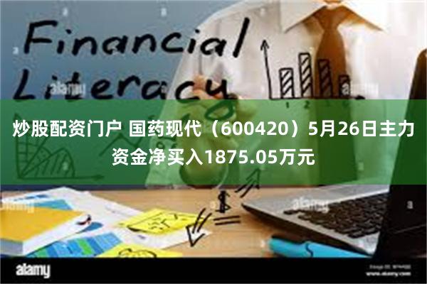 炒股配资门户 国药现代（600420）5月26日主力资金净买入1875.05万元