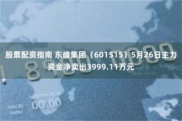 股票配资指南 东峰集团（601515）5月26日主力资金净卖出3999.11万元