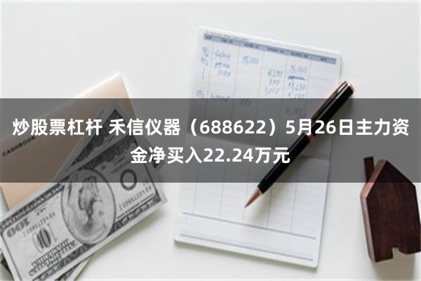 炒股票杠杆 禾信仪器（688622）5月26日主力资金净买入22.24万元