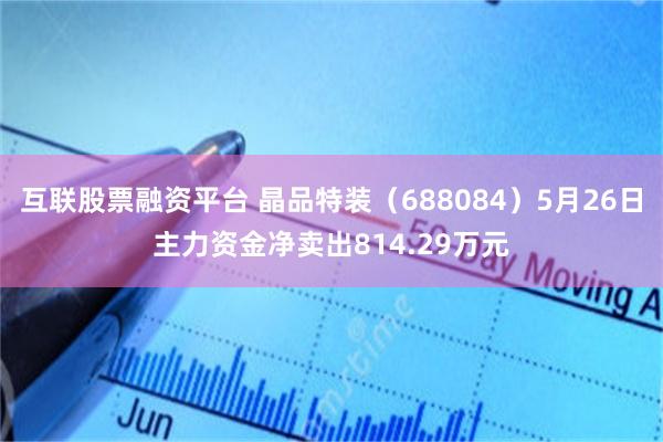 互联股票融资平台 晶品特装（688084）5月26日主力资金净卖出814.29万元