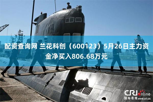 配资查询网 兰花科创（600123）5月26日主力资金净买入806.68万元