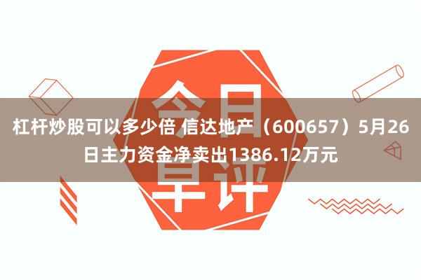 杠杆炒股可以多少倍 信达地产（600657）5月26日主力资金净卖出1386.12万元