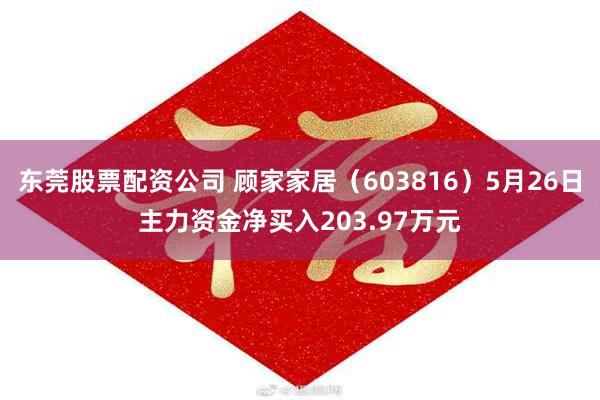 东莞股票配资公司 顾家家居（603816）5月26日主力资金净买入203.97万元