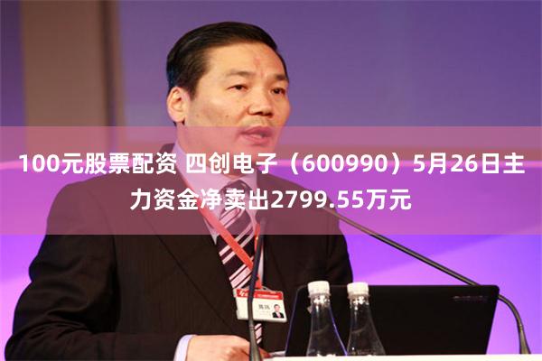 100元股票配资 四创电子（600990）5月26日主力资金净卖出2799.55万元