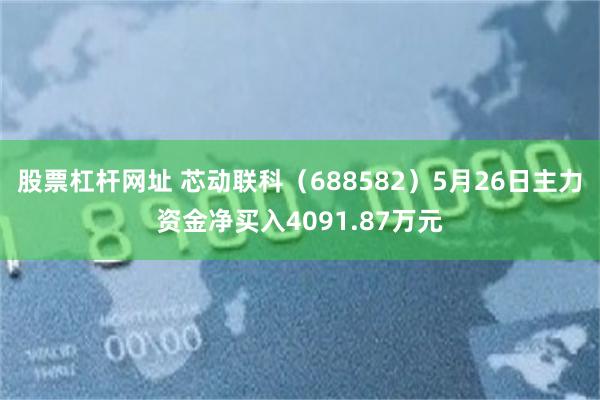 股票杠杆网址 芯动联科（688582）5月26日主力资金净买入4091.87万元