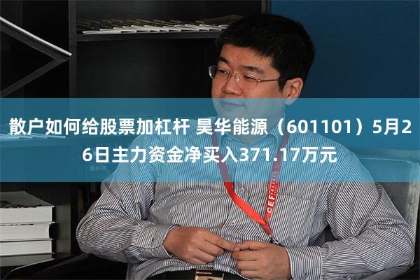 散户如何给股票加杠杆 昊华能源（601101）5月26日主力资金净买入371.17万元