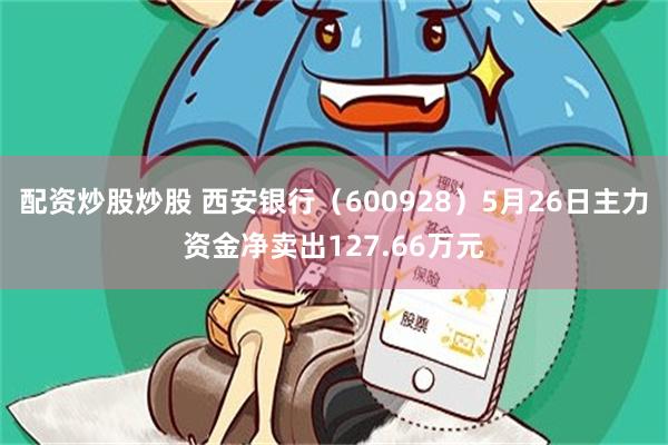 配资炒股炒股 西安银行（600928）5月26日主力资金净卖出127.66万元