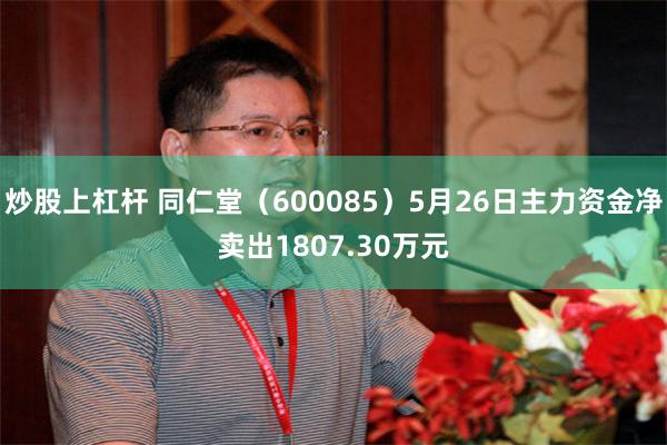 炒股上杠杆 同仁堂（600085）5月26日主力资金净卖出1807.30万元