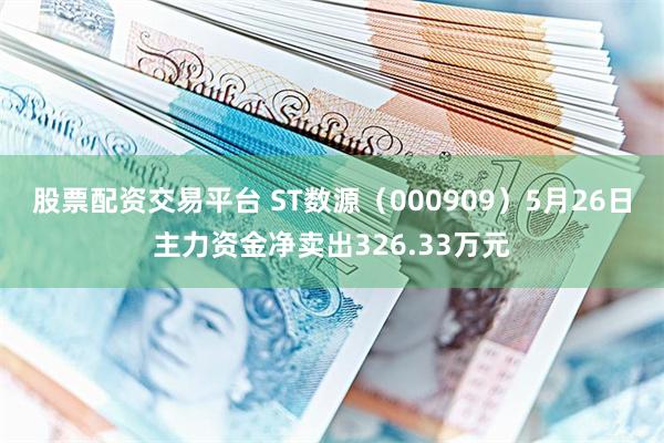股票配资交易平台 ST数源（000909）5月26日主力资金净卖出326.33万元