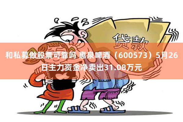 和私募做股票可靠吗 惠泉啤酒（600573）5月26日主力资金净卖出31.08万元