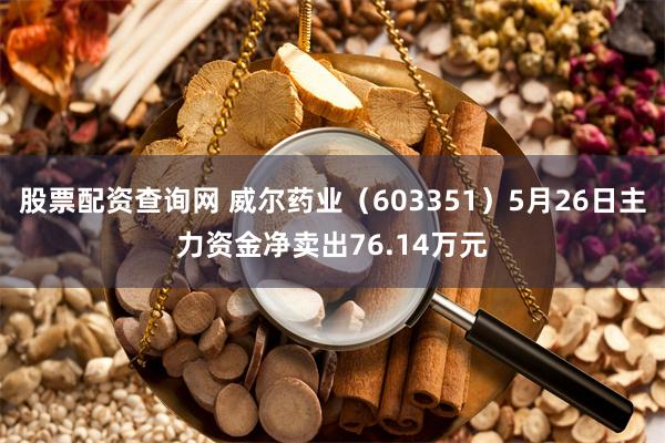 股票配资查询网 威尔药业（603351）5月26日主力资金净卖出76.14万元