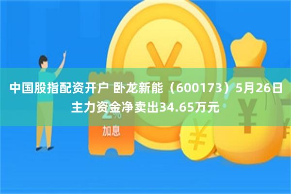 中国股指配资开户 卧龙新能（600173）5月26日主力资金净卖出34.65万元