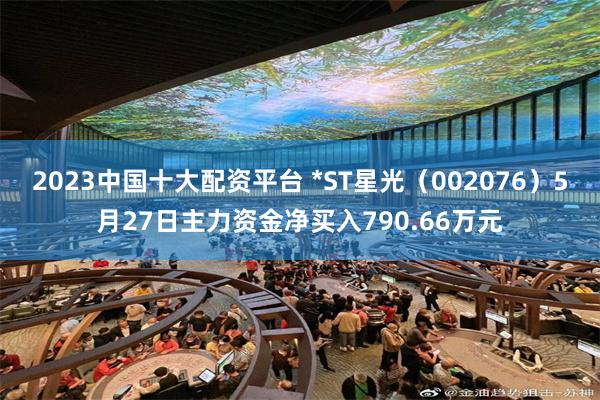 2023中国十大配资平台 *ST星光（002076）5月27日主力资金净买入790.66万元