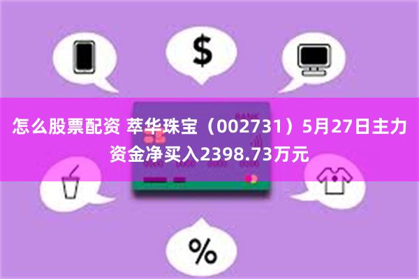 怎么股票配资 萃华珠宝（002731）5月27日主力资金净买入2398.73万元