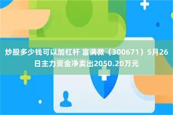 炒股多少钱可以加杠杆 富满微（300671）5月26日主力资金净卖出2050.20万元