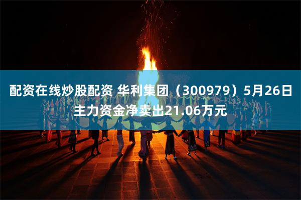 配资在线炒股配资 华利集团（300979）5月26日主力资金净卖出21.06万元