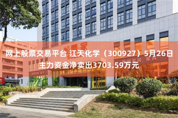 网上股票交易平台 江天化学（300927）5月26日主力资金净卖出3703.59万元