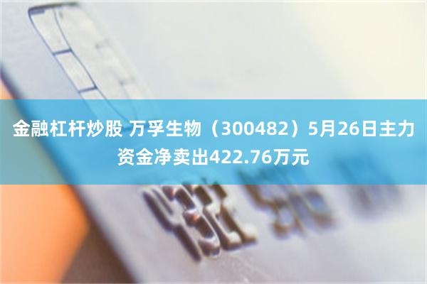 金融杠杆炒股 万孚生物（300482）5月26日主力资金净卖出422.76万元