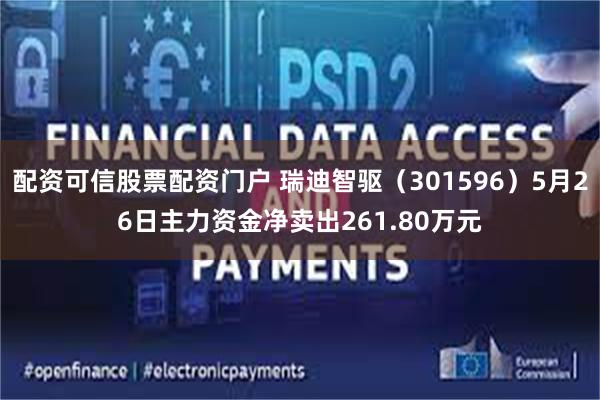 配资可信股票配资门户 瑞迪智驱（301596）5月26日主力资金净卖出261.80万元