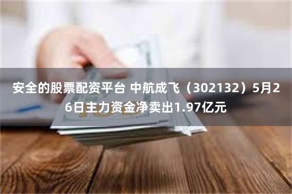 安全的股票配资平台 中航成飞（302132）5月26日主力资金净卖出1.97亿元