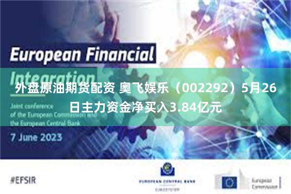 外盘原油期货配资 奥飞娱乐（002292）5月26日主力资金净买入3.84亿元