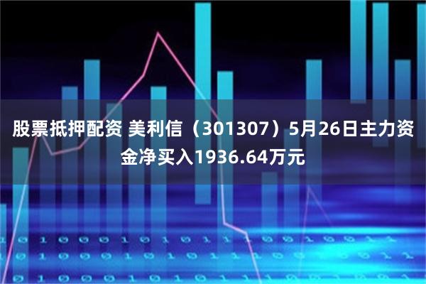 股票抵押配资 美利信（301307）5月26日主力资金净买入1936.64万元