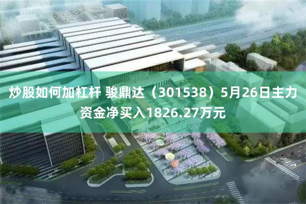 炒股如何加杠杆 骏鼎达（301538）5月26日主力资金净买入1826.27万元
