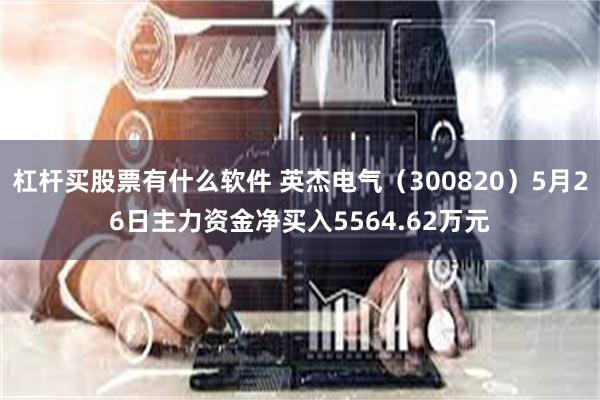 杠杆买股票有什么软件 英杰电气（300820）5月26日主力资金净买入5564.62万元