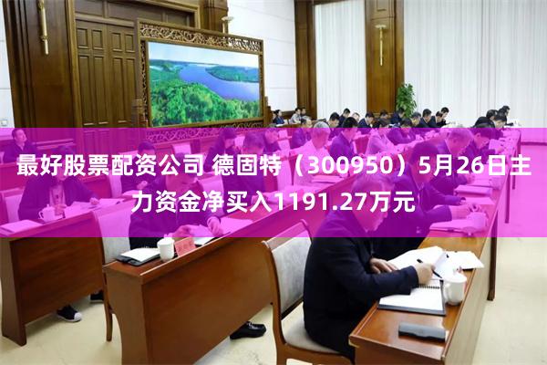 最好股票配资公司 德固特（300950）5月26日主力资金净买入1191.27万元