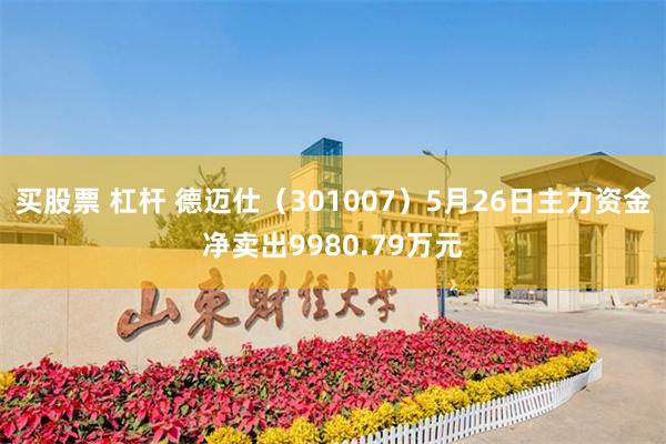 买股票 杠杆 德迈仕（301007）5月26日主力资金净卖出9980.79万元