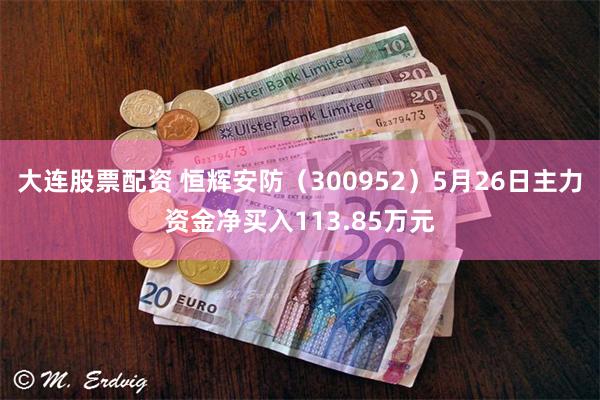 大连股票配资 恒辉安防（300952）5月26日主力资金净买入113.85万元