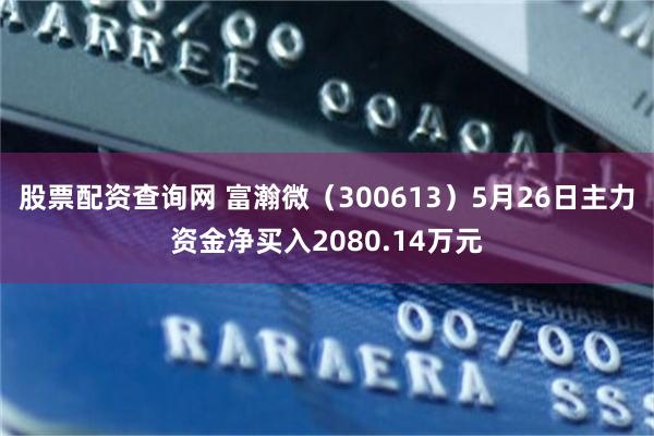 股票配资查询网 富瀚微（300613）5月26日主力资金净买入2080.14万元