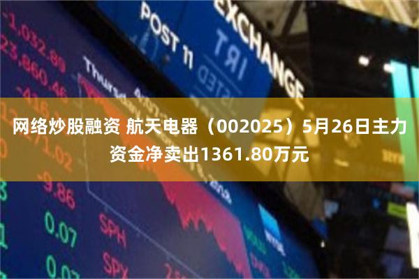 网络炒股融资 航天电器（002025）5月26日主力资金净卖出1361.80万元