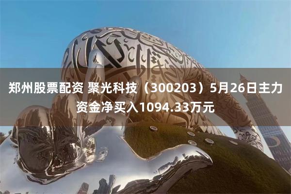 郑州股票配资 聚光科技（300203）5月26日主力资金净买入1094.33万元